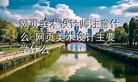 网页美术设计师注意什么-网页美术设计主要学什么