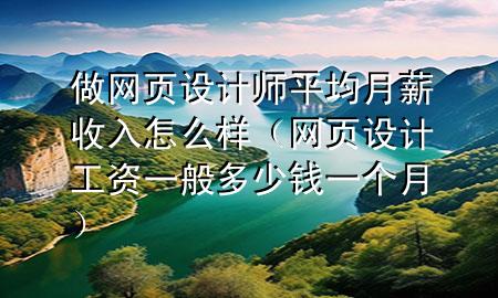 做网页设计师平均月薪收入怎么样（网页设计工资一般多少钱一个月）