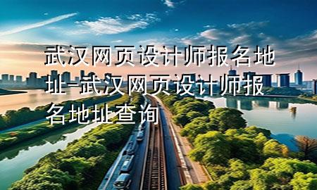 武汉网页设计师报名地址-武汉网页设计师报名地址查询