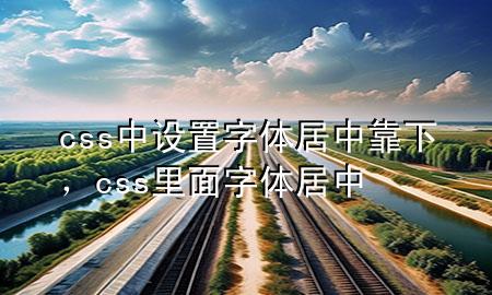 css中设置字体居中靠下，css里面字体居中