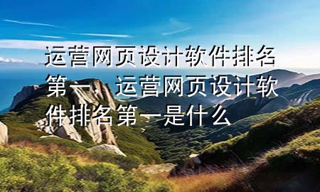 运营网页设计软件排名第一，运营网页设计软件排名第一是什么