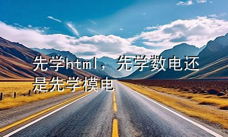 先学html，先学数电还是先学模电