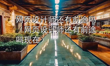 网页设计师还有前途吗（网页设计师还有前途吗现在）