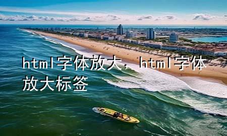 html字体放大，html字体放大标签