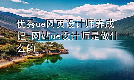 优秀ue网页设计师养成记-网站ue设计师是做什么的