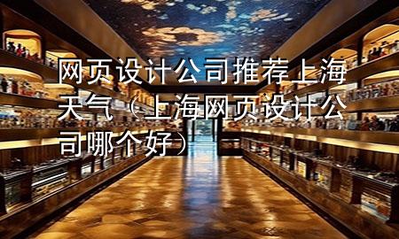 网页设计公司推荐上海天气（上海网页设计公司哪个好）