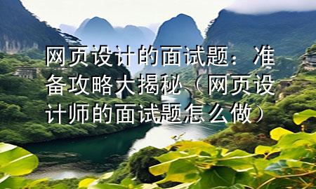 网页设计的面试题：准备攻略大揭秘（网页设计师的面试题怎么做）