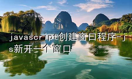 javascript创建窗口程序-js新开一个窗口