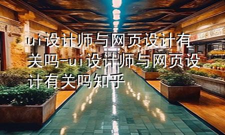 ui设计师与网页设计有关吗-ui设计师与网页设计有关吗知乎