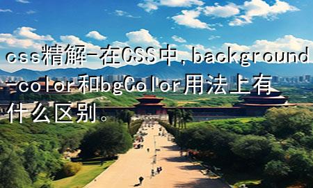 css精解-在CSS中,background-color和bgColor用法上有什么区别。