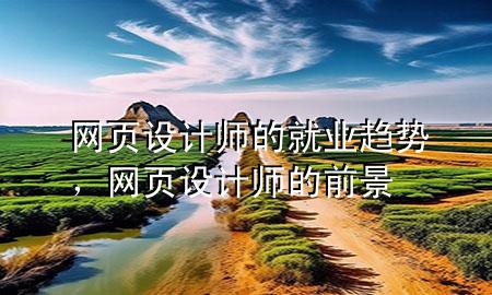 网页设计师的就业趋势，网页设计师的前景