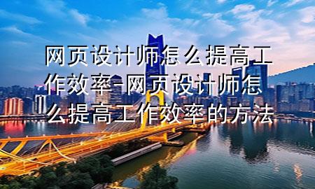 网页设计师怎么提高工作效率-网页设计师怎么提高工作效率的方法