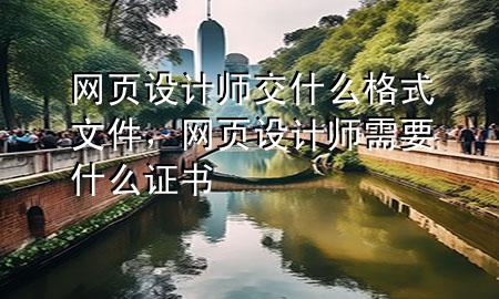 网页设计师交什么格式文件，网页设计师需要什么证书