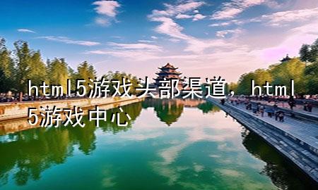 html5游戏头部渠道，html5游戏中心