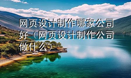 网页设计制作哪家公司好（网页设计制作公司做什么）