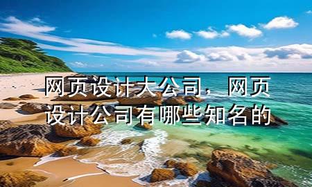 网页设计大公司，网页设计公司有哪些知名的