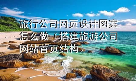 旅行公司网页设计图案怎么做（搭建旅游公司网站首页结构）