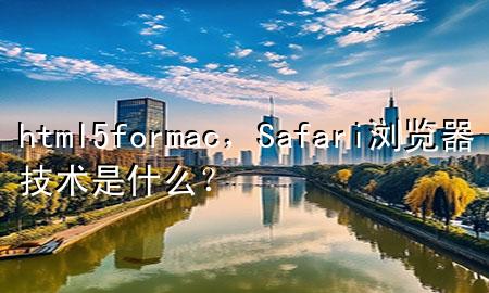 html5formac，Safari 浏览器技术是什么？