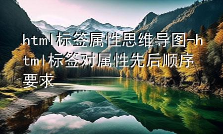 html标签属性思维导图-html标签对属性先后顺序要求