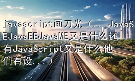 javascript画刀光（...Java SE JavaEE JavaME 又是什么还有Java Script又是什么 他们有设...）