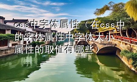 css中字体属性（在css中的字体属性中字体大小属性的取值有哪些）