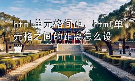 html单元格间距，html单元格之间的距离怎么设置