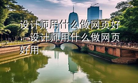 设计师用什么做网页好，设计师用什么做网页好用