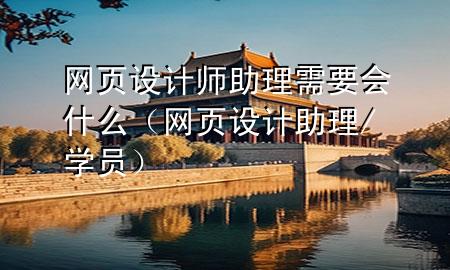 网页设计师助理需要会什么（网页设计助理/学员）