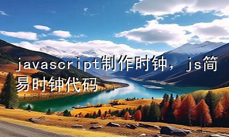 javascript制作时钟，js简易时钟代码