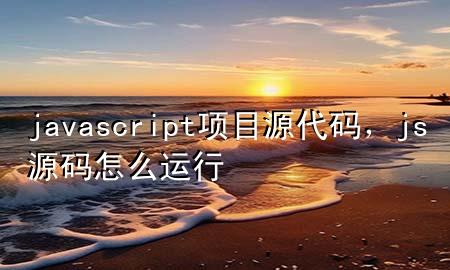 javascript项目源代码，js源码怎么运行