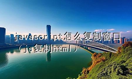 javascript怎么复制窗口（js复制html）