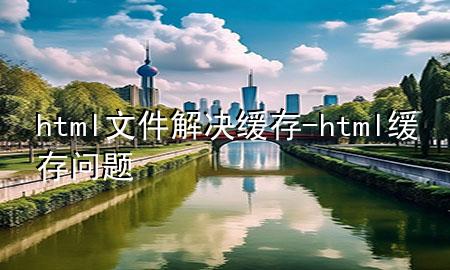 html文件解决缓存-html缓存问题