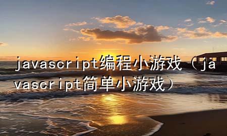 javascript编程小游戏（javascript简单小游戏）