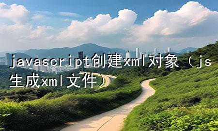 javascript创建xml对象（js生成xml文件）