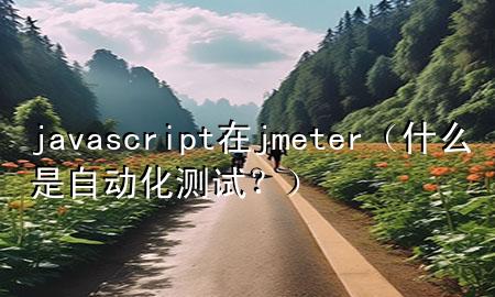 javascript在jmeter（什么是自动化测试？）