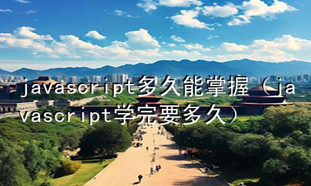 javascript多久能掌握（javascript学完要多久）