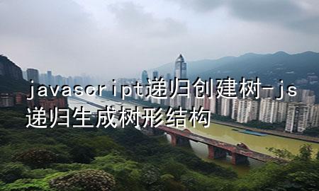 javascript递归创建树-js递归生成树形结构