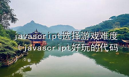 javascript选择游戏难度（javascript好玩的代码）