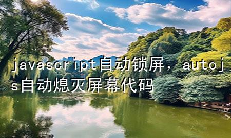 javascript自动锁屏，autojs自动熄灭屏幕代码