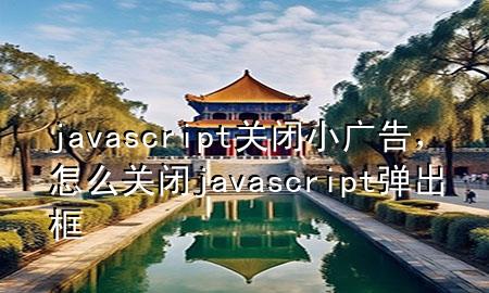 javascript关闭小广告，怎么关闭javascript弹出框