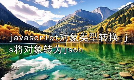 javascript对象类型转换-js将对象转为json