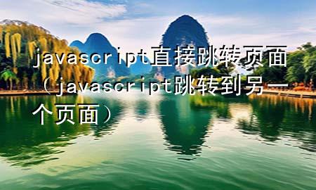 javascript直接跳转页面（javascript跳转到另一个页面）