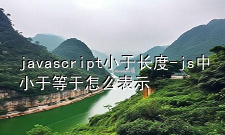 javascript小于长度-js中小于等于怎么表示