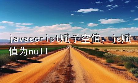 javascript赋予空值，js赋值为null