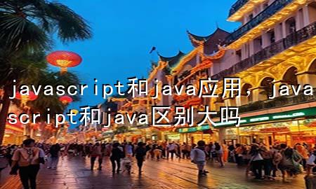 javascript和java应用，javascript和java区别大吗