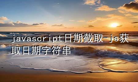 javascript日期截取-js获取日期字符串