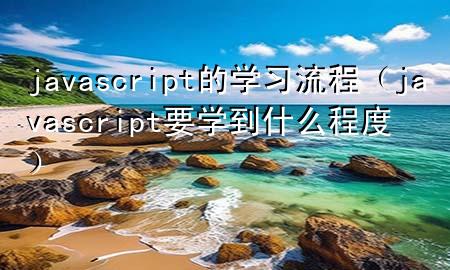 javascript的学习流程（javascript要学到什么程度）