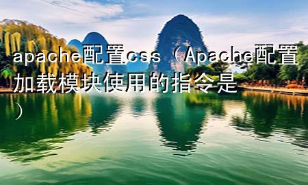 apache配置css（Apache配置加载模块使用的指令是）