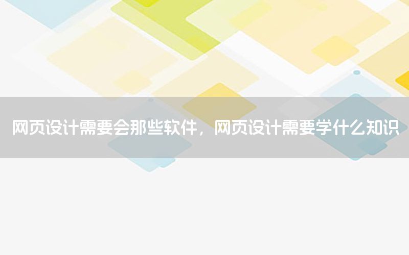 网页设计需要会那些软件，网页设计需要学什么知识