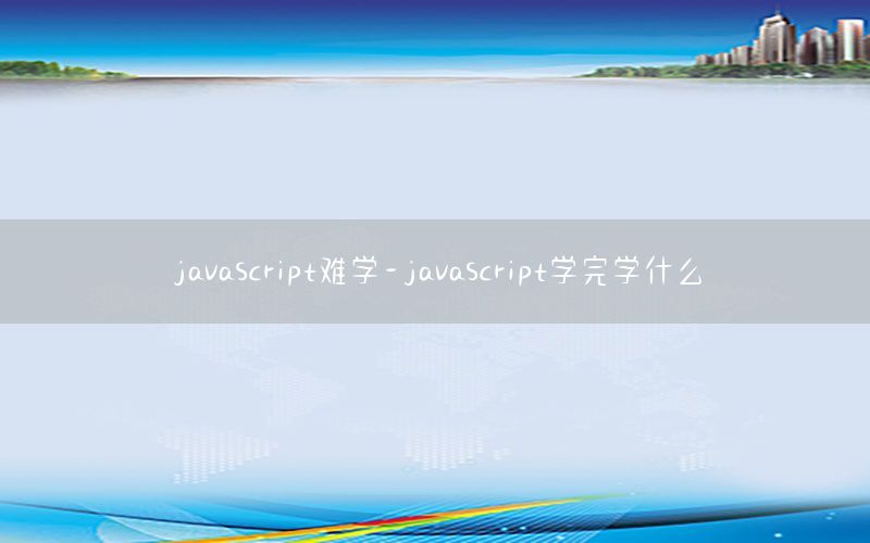 javascript难学-javascript学完学什么